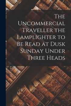 Paperback The Uncommercial Traveller the Lamplighter to be Read at Dusk Sunday Under Three Heads Book