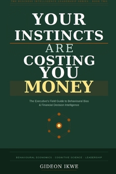 YOUR INSTINCTS ARE COSTING YOU MONEY: The Executive's Field Guide to Behavioural Bias, Financial Decision Intelligence, and the Psychology of Better ... (THE BUSINESS INTELLIGENCE LEADERSHIP SERIES)
