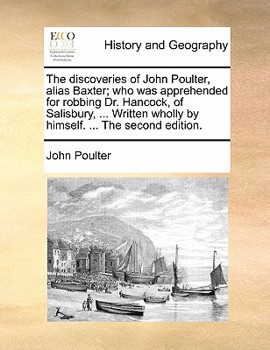 Paperback The Discoveries of John Poulter, Alias Baxter; Who Was Apprehended for Robbing Dr. Hancock, of Salisbury, ... Written Wholly by Himself. ... the Secon Book
