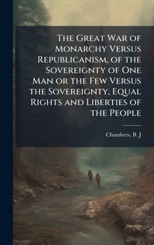 Hardcover The Great War of Monarchy Versus Republicanism, of the Sovereignty of One Man or the Few Versus the Sovereignty, Equal Rights and Liberties of the Peo Book