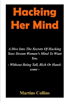 Paperback Hacking Her Mind: A Dive Into The Secrets Of Hacking Your Dream Woman's Mind To Want You - Without Being Tall, Rich Or Handsome - Book