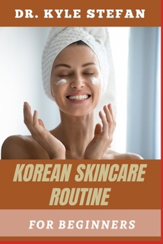 KOREAN SKINCARE ROUTNE FOR BEGINNERS: Anti-Aging Tips, Moisturizing, Acne Treatment, Hydration, And Effective K-Beauty Secrets For A Flawless Complexion