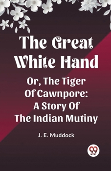 The Great White Hand Or, The Tiger Of Cawnpore A Story Of The Indian Mutiny