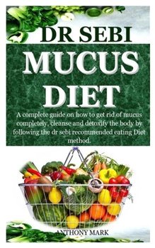 Paperback Dr Sebi Mucus Diet: A complete guide on how to get rid of mucus completely, cleanse and detoxify the body by following the dr sebi recomme Book