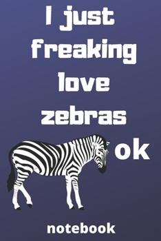 I Just Freaking Love zebras ok notebook: Gifts for zebras lover