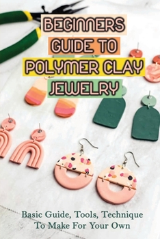 Paperback Beginners Guide To Polymer Clay Jewelry: Basic Guide, Tools, Technique To Make For Your Own: Construct Polymer Clay Jewelry Book