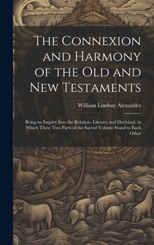 Hardcover The Connexion and Harmony of the Old and New Testaments: Being an Inquiry Into the Relation, Literary and Doctrinal, in Which These Two Parts of the S Book