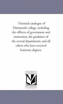 Paperback Triennial Catalogue of Dartmouth College, Including the Officers of Government and Instruction, the Graduates of the Several Departments, and All Othe Book