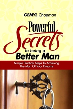 Paperback Powerful Secrets to Being a Better Man: Simple Practical Steps to Achieving the Man of Your Dream Book