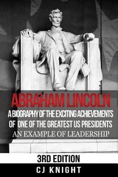 Abraham Lincoln: A Biography of the Exciting Achievements of one of the Greatest US Presidents; An Example of Leadership