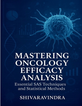 Mastering Oncology Efficacy Analysis: Essential SAS Techniques and Statistical Methods: Practical Applications for Efficacy Data and Tumor Assessment