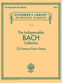 The Indispensable Bach Collection - 23 Famous Piano Pieces: Schirmer's Library of Musical Classics Vol. 2124