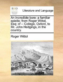 Paperback An Incredible Bore: A Familiar Epistle; From Roger Wittol, Esq: Of -- College, Oxford, to Mr. John Hedgings, in the Country. Book