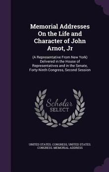 Memorial Addresses on the Life and Character of John Arnot, Jr. (a Representative from New York), Delivered in the House of Representatives and in the Senate, Forty-Ninth Congress, Second Session ...