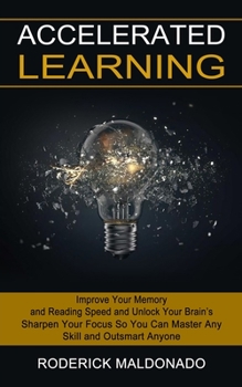 Paperback Accelerated Learning: Improve Your Memory and Reading Speed and Unlock Your Brain's (Sharpen Your Focus So You Can Master Any Skill and Outsmart Anyon Book
