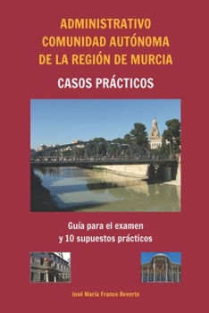Administrativo Comunidad Autónoma de la Región de Murcia Casos prácticos: Guía para el examen y 10 supuestos prácticos