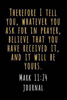 Paperback Mark 11 24 Journal: Therefore I Tell You, Whatever You Ask in Prayer, Believe That You Have Received It, and It Will Be Yours Book