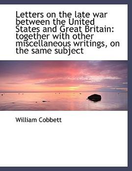Letters on the Late War Between the United States and Great Britain : Together with other Miscellaneo