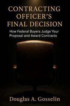 CONTRACTING OFFICER'S FINAL DECISION: HOW FEDERAL BUYERS JUDGE YOUR PROPOSAL AND AWARD CONTRACTS
