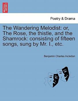 Paperback The Wandering Melodist: Or, the Rose, the Thistle, and the Shamrock: Consisting of Fifteen Songs, Sung by Mr. I., Etc. Book