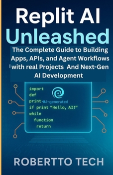 REPLIT AI UNLEASHED: THE COMPLETE GUIDE TO BUILDING APPS, APIS, AND AGENT WORKFLOWS WITH REAL PROJECTS AND NEXT-GEN AI DEVELOPMENT
