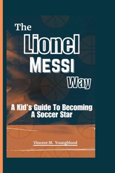 The Lionel Messi Way: A Kid’s Guide to Becoming a Soccer Star