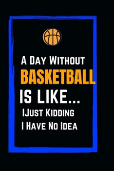 A Day Without Basketball Is Like… Just Kidding I Have No Idea: Funny lined Basketball Notebook 6x9 Appreciation Gift For Birthday Office Journal For writing And Note