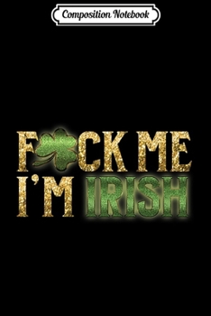 Composition Notebook: Irish Fuck Me I'm Irish Sexy St Patrick Paddy Journal/Notebook Blank Lined Ruled 6x9 100 Pages