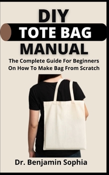 Paperback DIY Tote Bag Manual: The Complete Guide For Beginners On How To Make Bag From Scratch Book