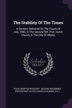 Paperback The Stability Of The Times: A Sermon, Delivered On The Fourth Of July, 1852, In The Second Ref. Prot. Dutch Church, In The City Of Albany Book
