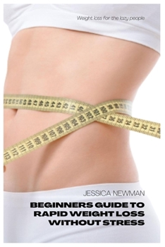 Beginners Guide to Rapid Weight Loss Without Stress: Weight Loss For The Lazy People