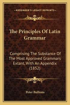 Paperback The Principles Of Latin Grammar: Comprising The Substance Of The Most Approved Grammars Extant, With An Appendix (1852) Book
