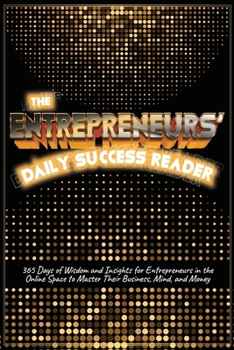 THE ENTREPRENEURS’ DAILY SUCCESS READER: 365 Days of Wisdom and Insights for Entrepreneurs in the Online Space to Master Their Business, Mind, and Money