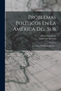 Problemas Políticos En La América Del Sur: Las Cartas Del Doctor Rawson...