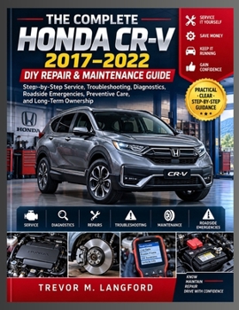 THE COMPLETE HONDA CR-V 2017–2022 DIY REPAIR & MAINTENANCE GUIDE: Step-by-Step Service, Troubleshooting, Diagnostics, Roadside Emergencies, Preventive Care, and Long-Term Ownership