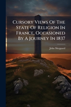 Cursory Views of the State of Religion in France, Occasioned by a Journey in 1837: With Thoughts on the Means of Communicating Spiritual Good Generally