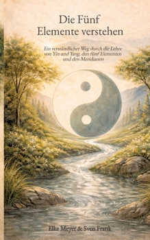 Die Fünf Elemente verstehen: Ein verständlicher Weg durch die Lehre von Yin und Yang, den fünf Elementen und den Meridianen
