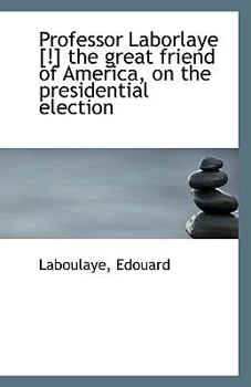 Paperback Professor Laborlaye [!] the Great Friend of America, on the Presidential Election Book