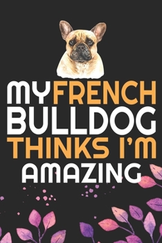 My French Bulldog Thinks I'm Amazing: Cool French Bulldog Dog Journal Notebook - French Bulldog Puppy Lover Gifts – Funny French Bulldog Dog Notebook - French Bulldog Owner Gifts. 6 x 9 in 120 pages