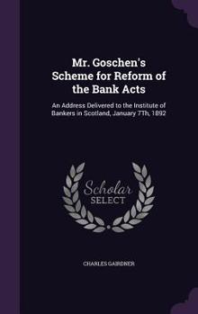 Hardcover Mr. Goschen's Scheme for Reform of the Bank Acts: An Address Delivered to the Institute of Bankers in Scotland, January 7Th, 1892 Book