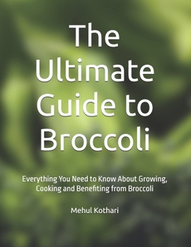 The Ultimate Guide to Broccoli: Everything You Need to Know About Growing, Cooking and Benefiting from Broccoli