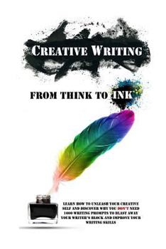 Paperback Creative Writing - From Think To Ink: Learn How To Unleash Your Creative Self and Discover Why You Don't Need 1000 Writing Prompts To Blast Away Your Book