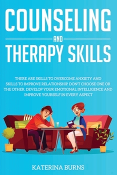 Counseling and Therapy Skills : There Are Skills to Overcome Anxiety and Skills to Improve Relationship. Don't Choose One or the Other. Develop Your Emotional Intelligence and Improve Yourself
