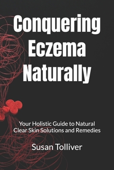 Conquering Eczema Naturally: Your Holistic Guide to Natural Clear Skin Solutions and Remedies