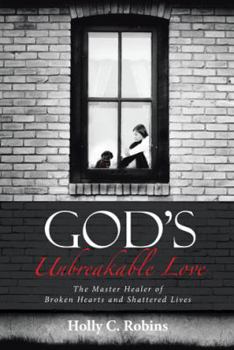 God's Unbreakable Love: The Master Healer of Broken Hearts and Shattered Lives