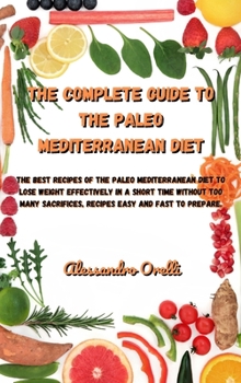 The Complete Guide to the Paleo Mediterranean Diet: The best recipes of the Paleo Mediterranean Diet to Lose weight effectively in a short time ... sacrifices, recipes easy and fast to prepare.