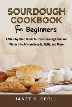 Paperback Sourdough Cookbook for Beginners: A Step-by-Step Guide to Transforming Flour and Water into Artisan Breads, Rolls, and More Book
