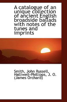 A Catalogue of an Unique Collection of Ancient English Broadside Ballads with Notes of the Tunes And