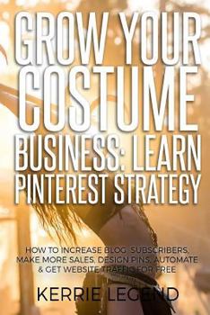 Grow Your Costume Business: Learn Pinterest Strategy : How to Increase Blog Subscribers, Make More Sales, Design Pins, Automate and Get Website Traffic for Free