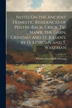 Paperback Notes On the Ancient Domestic Residences of Pentre-Bach, Crick, Ty-Mawr, the Garn, Crindau, and St. Julian's, by O. Morgan and T. Wakeman Book